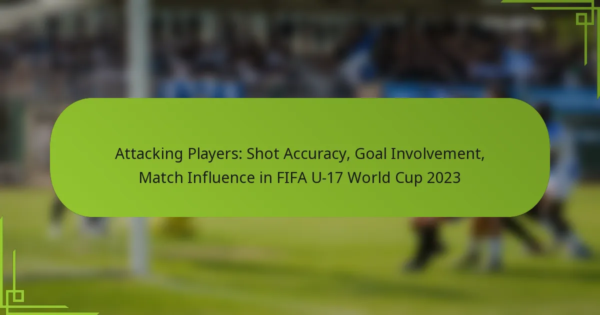 Attacking Players: Shot Accuracy, Goal Involvement, Match Influence in FIFA U-17 World Cup 2023