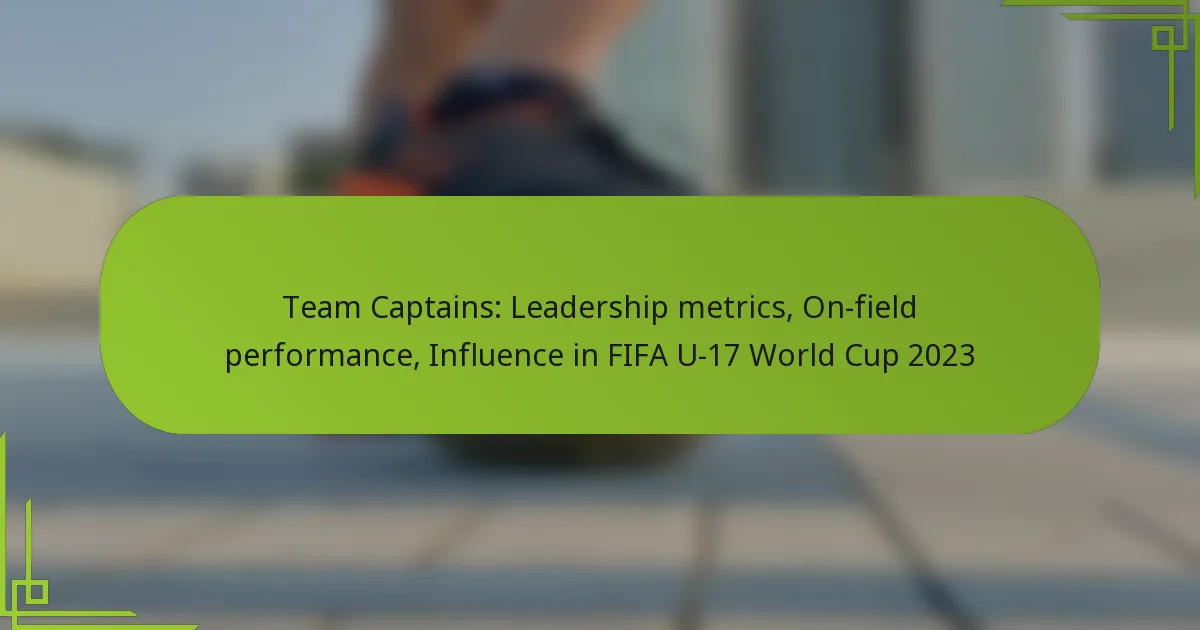 Team Captains: Leadership metrics, On-field performance, Influence in FIFA U-17 World Cup 2023