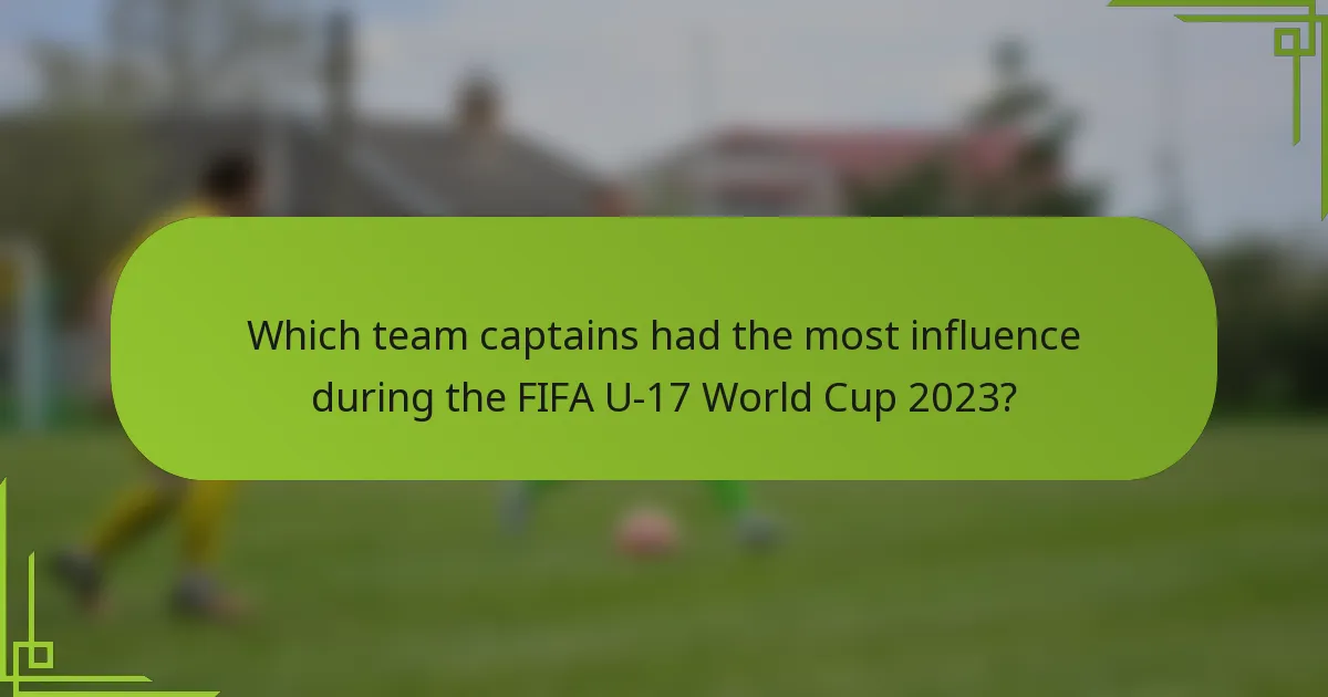 Which team captains had the most influence during the FIFA U-17 World Cup 2023?